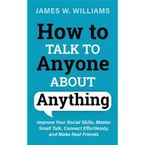 How to Talk to Anyone About Anything: Improve Your Social Skills, Master Small Talk, Connect Effortlessly, and Make Real Friends (Communication Skills Training)