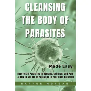 Cleansing the Body of Parasites Made Easy: How to Kill Parasites in Humans, Children, and Pets & How to Get Rid of Parasites in Your Body