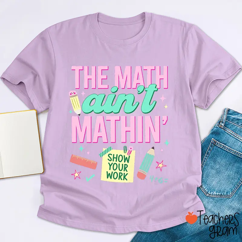 The Math Ain't Mathin' Show Your Work Teacher T-Shirt