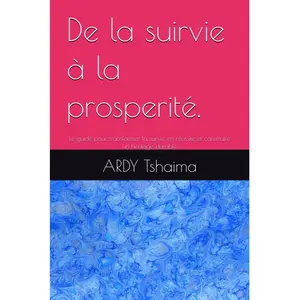 Ardy Tshaima De la Survie à la Prospérité: A Guide for Transforming Survival into Success and Building a Durable Legacy in America