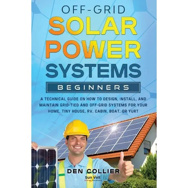 Off-Grid Solar Power Systems Beginners: A Technical Guide on How to Design, Install and maintain Off Grid & On Grid Systems for Your Home, Tiny House, by Den Collier (Paperback)