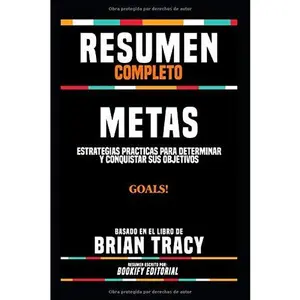 Resumen Completo "Metas: Estrategias Practicas Para Determinar Y Conquistar Sus Objetivos (Goals!)" - Basado En El Libro De Brian Tracy (Spanish Edition)