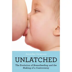 Unlatched: The Evolution of Breastfeeding and the Making of a Controversy by Jennifer Grayson [Paperback Book]