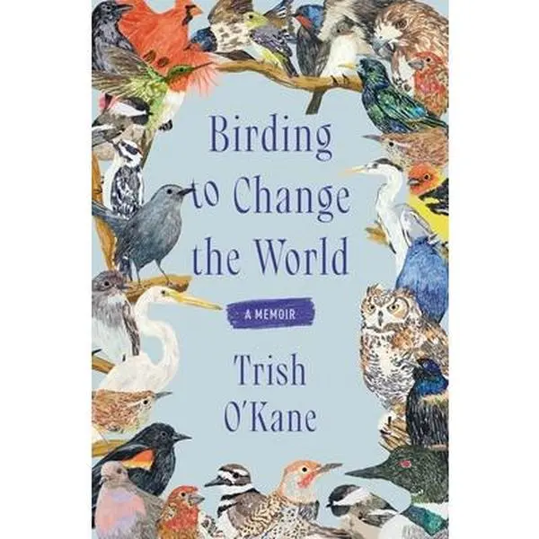 Birding to Change the World: A Memoir -- Trish O'Kane, Paperback