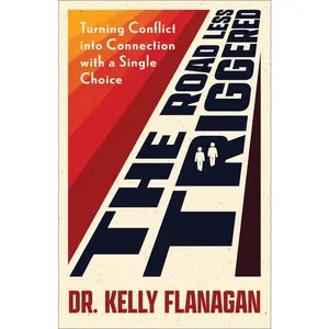The Road Less Triggered: Turning Conflict Into Connection with a Single Choice -- Kelly Flanagan - Paperback