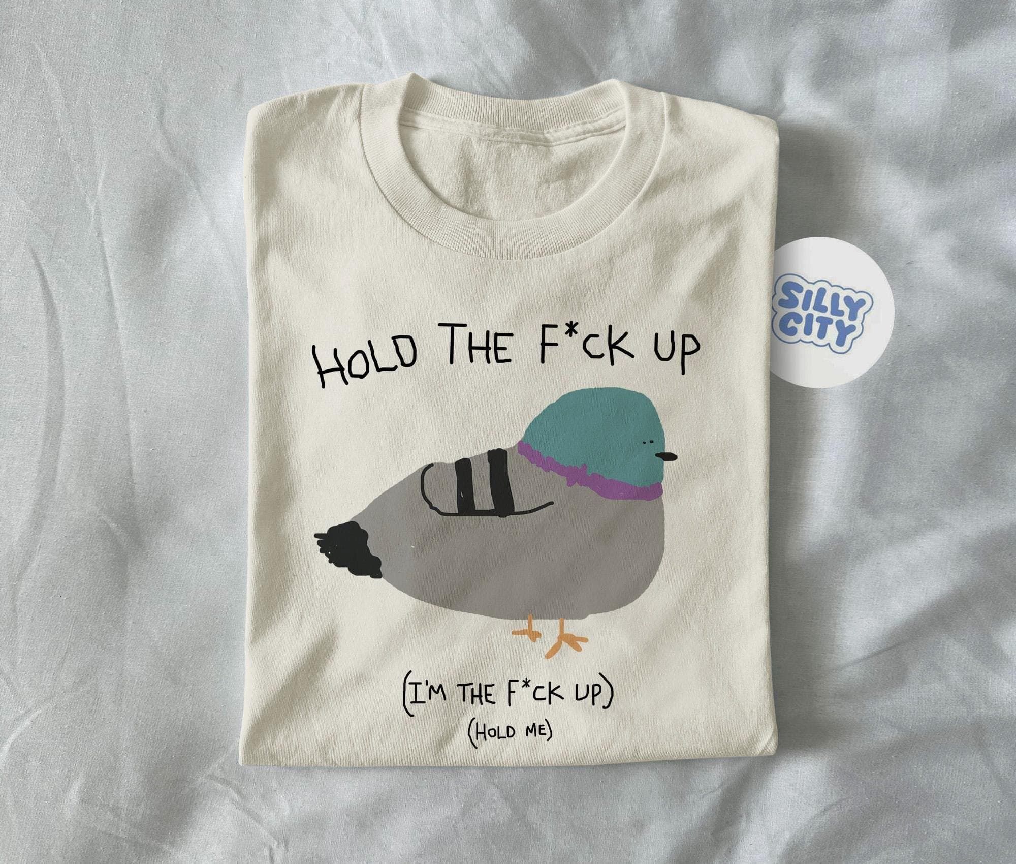hold the f*ck up – Unisex T Shirt, funny shirt, meme t shirt, unhinged, weird t shirt, silly goose, pigeon, silly t shirt, silly gift,