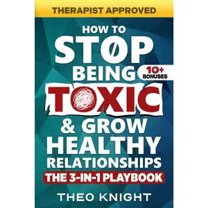 How to Stop Being Toxic & Grow Healthy Relationships: The 3-in-1 Playbook: 120+ Tactics to Stop Manipulating & Lying, Heal Attachment Issue