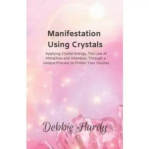 USED-Manifestation Using Crystals: Applying Crystal Energy, the Law of Attraction and Intention, Through a Unique Process to Obtain Your Desires by Hardy, Debbie (Paperback)