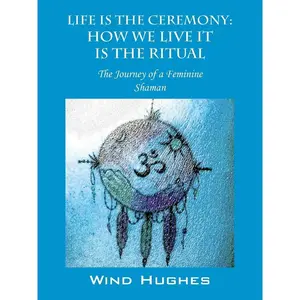 Life is the Ceremony: How We Live It The Ritual by Wind Hughes