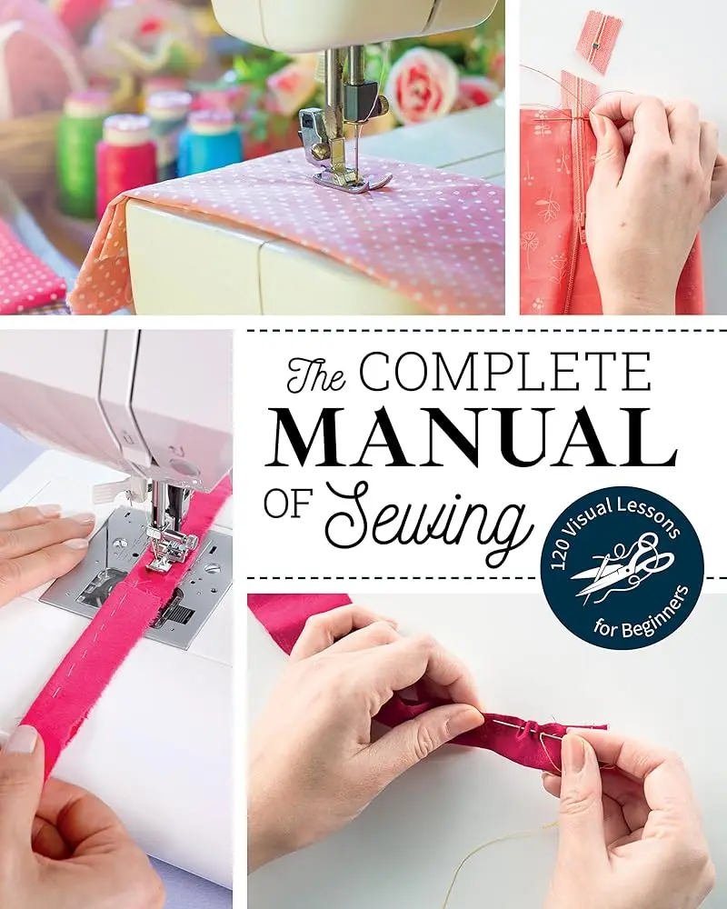 Sewing Reference Guide Book - The Complete Manual of Sewing, 120 Comprehensive Lessons, Beginner-Focused, Fabric Basics & Beyond Instructions, Proper Techniques, Visual Guide, Crafts Tips and Tricks