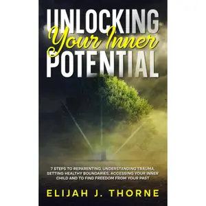 Unlocking Your Inner Potential: 7 Steps to Reparenting, Understanding Trauma, Setting Healthy Boundaries, Accessing Your Inner Child