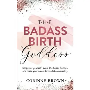 USED-The Badass Birth Goddess: Empower yourself, avoid the Labour Funnel, and make your dream birth a fabulous reality by Corinne Brown (Paperback)