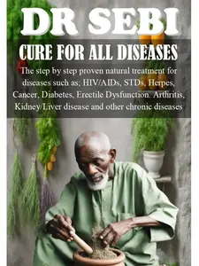 DR SEBI CURE FOR ALL DISEASES: The step by step proven natural treatment for diseases such as HIV, AIDs, STDs, herpes, Cancer, Diabetes, erectile dysfunction, arthritis, kidney/liver disease and othe