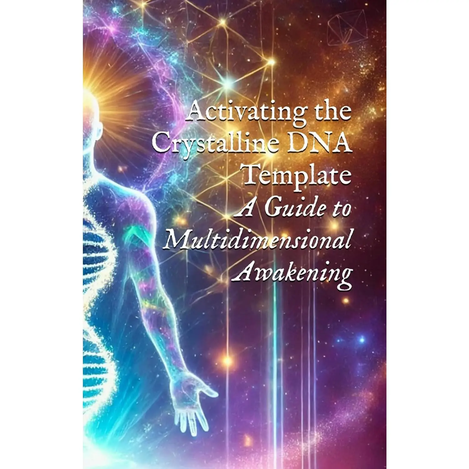 Activating the Crystalline DNA Template: A Guide to Multidimensional Awakening(Body, DNA, & Light Activation)