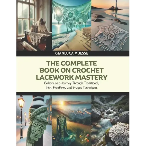 The Complete Book on Crochet Lacework Mastery: Embark on a Journey Through Traditional, Irish, Freeform, and Bruges Techniques - Paperback