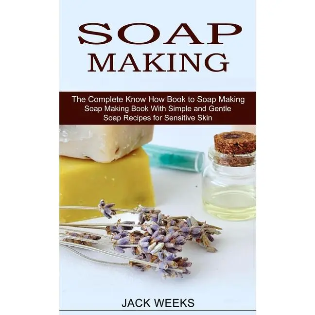 Soap Making Recipes: The Complete Know How Book to Soap Making (Soap Making Book With Simple and Gentle Soap Recipes for Sensitive Skin) by Jack Weeks (Paperback)