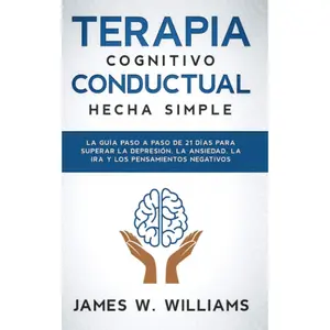 Terapia cognitivo conductual: hecha simple - La guía paso a paso de 21 días para superar la depresión, la ansiedad, la ira y los pensamient
