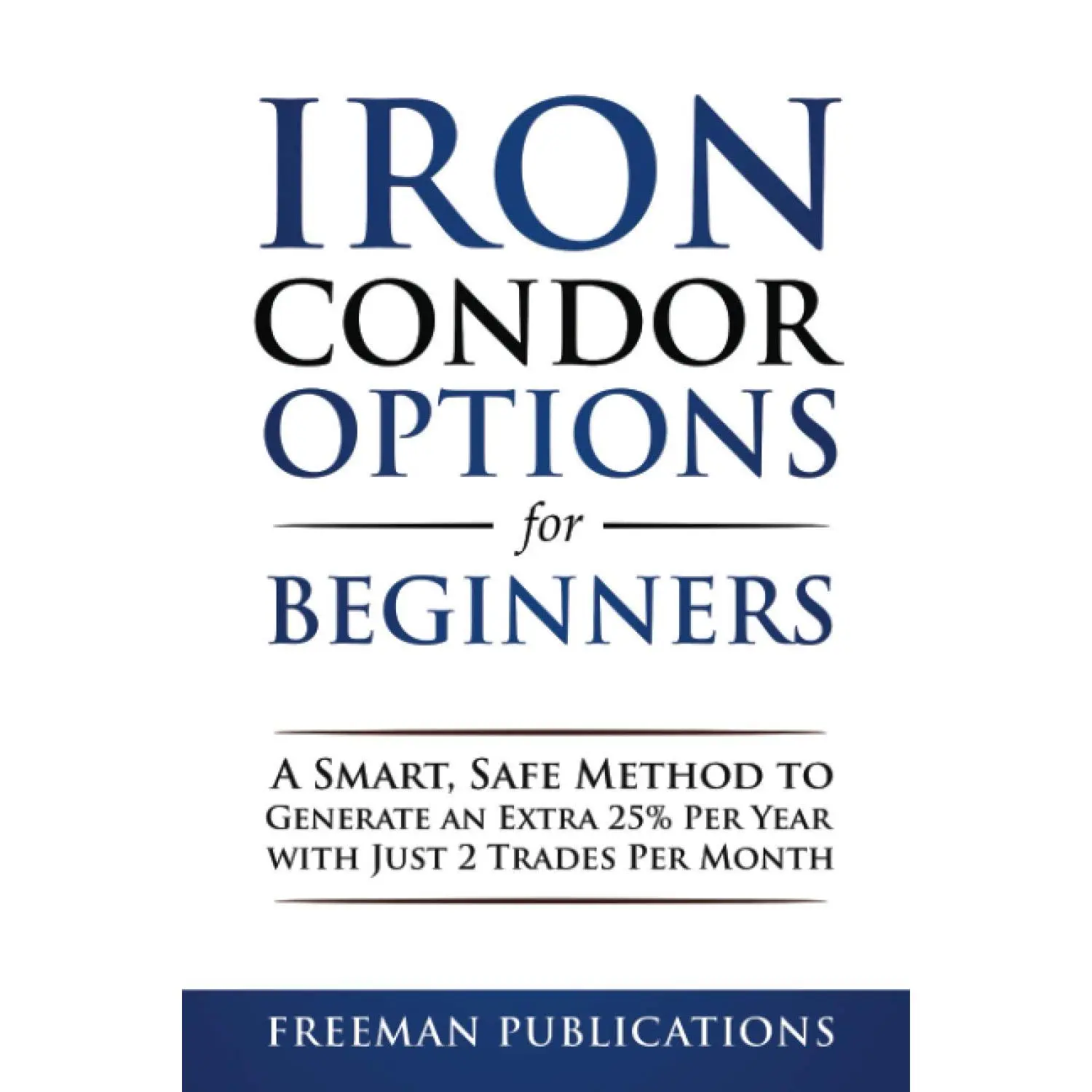 Iron Condor Options for Beginners: A Smart, Safe Method to Generate an Extra 25% Per Year with Just 2 Trades Per Month (Options Trading for Beginners)