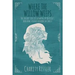 USED-Where the Willow Weeps: The inside story of growing up in a cult, and how I found freedom in Christ by Rissler, Charity (Paperback)