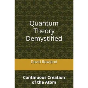 USED-Quantum Theory Demystified: Continuous Creation of the Atom (The David Rowland series) by David Rowland (Paperback)