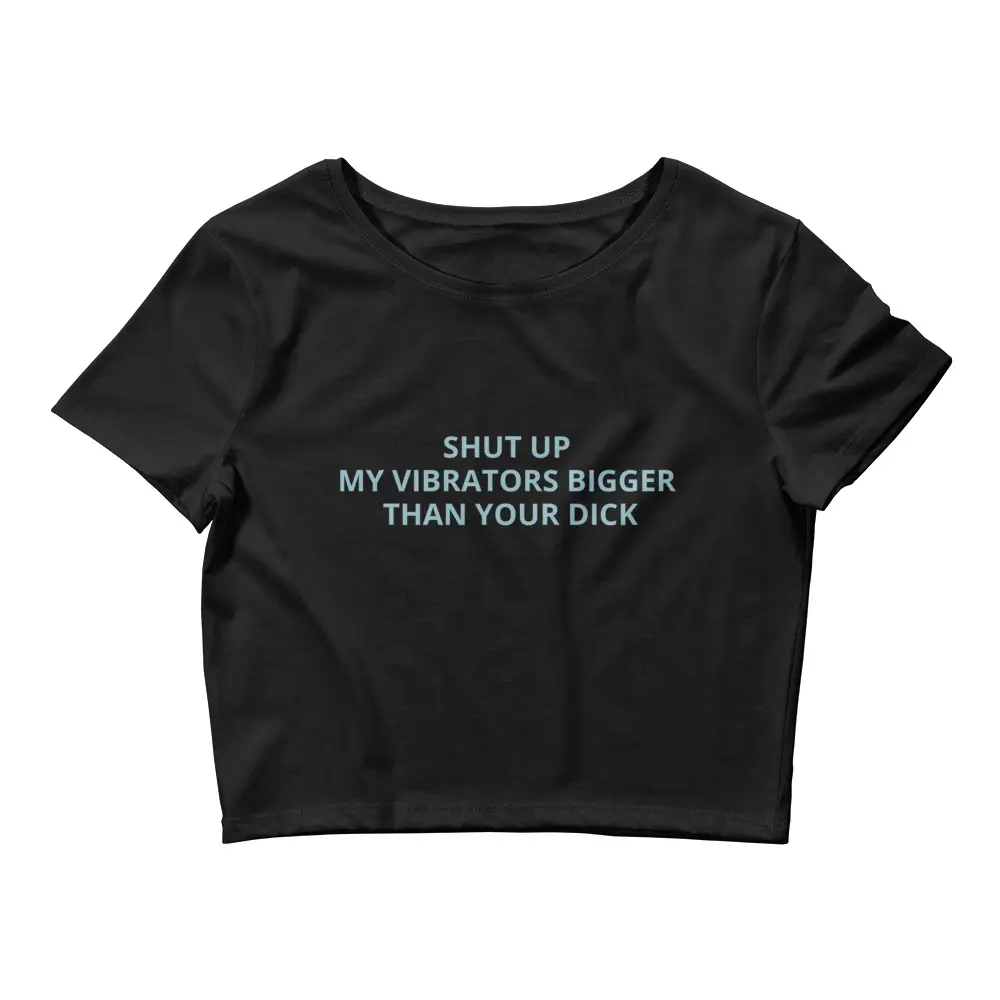 SHUT UP MY VIBRATORS BIGGER THAN YOUR DICK Crop Tee
