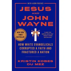 Jesus and John Wayne: How White Evangelicals Corrupted a Faith and Fractured a Nation -- Kristin Kobes Du Mez - Paperback