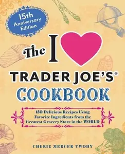 The I Love Trader Joe's Cookbook: 15th Anniversary Edition: 150 Delicious Recipes Using Favorite Ingredients from the Greatest Grocery Store in the Wo -- Cherie Mercer Twohy, Paperback