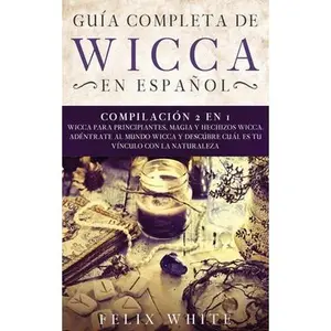 USED-Gu?a completa de Wicca en Espa?ol: Compilaci?n 2 en 1- Wicca para Principiantes, Magia y Hechizos Wicca. Adentrate al mundo Wicca y desc?bre cu?l es t by White, Felix (Paperback)