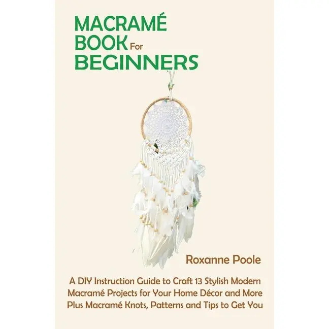 Macramé Book for Beginners: A DIY Instruction Guide to Craft 13 Stylish Modern Macramé Projects for Your Home Décor and More Plus Macramé Knots, Patte by Roxanne Poole (Paperback)