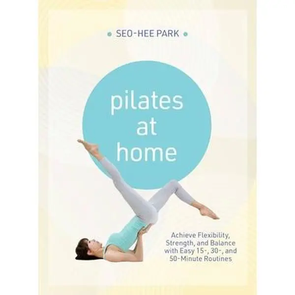 Pilates Home Workout Tutorial Paperback by Seo-Hee Park: Achieve Flexibility, Strength, Balance with 15-, 30- and 50-Minute Easy Routines