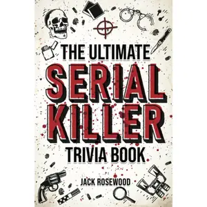 The Ultimate Serial Killer Trivia Book: A Collection Of Fascinating Facts And Disturbing Details About Infamous Serial Killers And Their Horrific Crim -- Jack Rosewood - Paperback