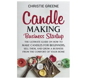 Candle-Making Business Startup: The Ultimate Guide on How to Make Candles for Beginners, Sell Them, and Grow a Business from the Comfort of Your Home (Soap and Candle Making)