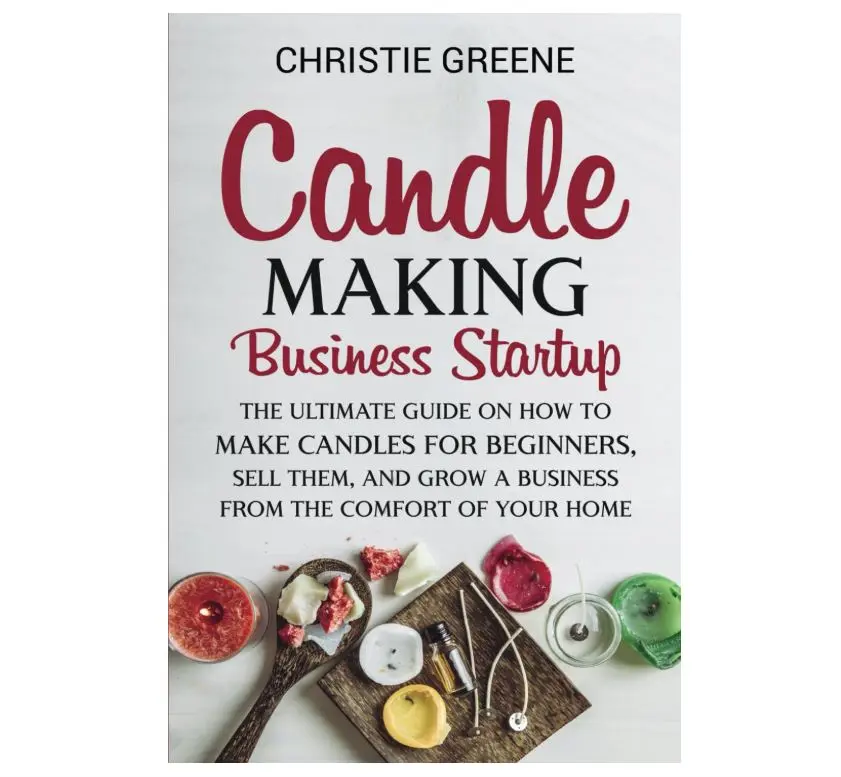 Candle-Making Business Startup: The Ultimate Guide on How to Make Candles for Beginners, Sell Them, and Grow a Business from the Comfort of Your Home (Soap and Candle Making)