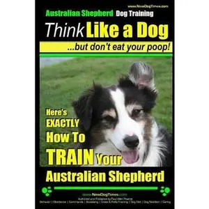 USED-Australian Shepherd Dog Training Think Like a Dog, But Don't Eat Your Poop!: Here's EXACTLY How To Train Your Australian Shepherd by Pearce, Paul Allen (Paperback)