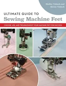 Ultimate Guide to Sewing Machine Feet: Choose, Use, and Troubleshoot Your Machine Feet for Success -- Bernie Tobisch, Paperback