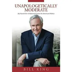 USED-Unapologetically Moderate: My Search for the Rational Center in American Politics by King, Bill (Hardcover)