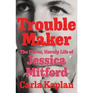 Troublemaker: The Fierce, Unruly Life of Jessica Mitford -- Carla Kaplan - Hardcover