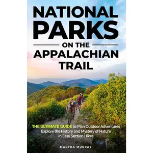 National Parks on the Appalachian Trail: The Ultimate Guide to Plan Outdoor Adventures, Explore the History and Mystery of Nature in Easy Section Hikes