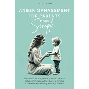 Anger Management for Parents Made Simple: Successful Strategies for Stressed Parents to Identify Triggers, Stay Calm, and Raise Confident,
