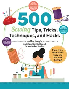 500 Sewing Tips, Tricks, Techniques, and Hacks: Must-Have Manual for Easy and Accurate Sewing -- Ashley Hough, Paperback