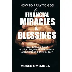 How To Pray To God For Financial Miracles And Blessings: Over 230 Holy SpiritInspired Prayers for Deliverance, Breakthrough & Divine Favor (Night Prayer,Serenity Prayer, Pray for your Husband)