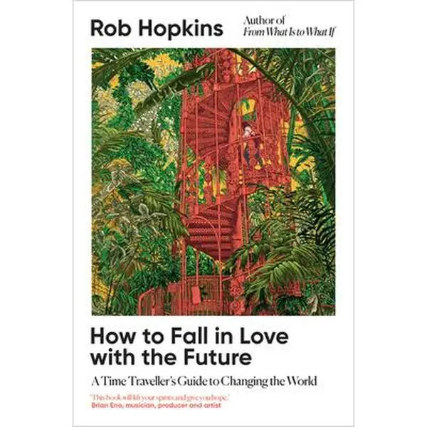 How to Fall in Love with the Future: A Time Traveller's Guide to Changing the World -- Rob Hopkins - Hardcover