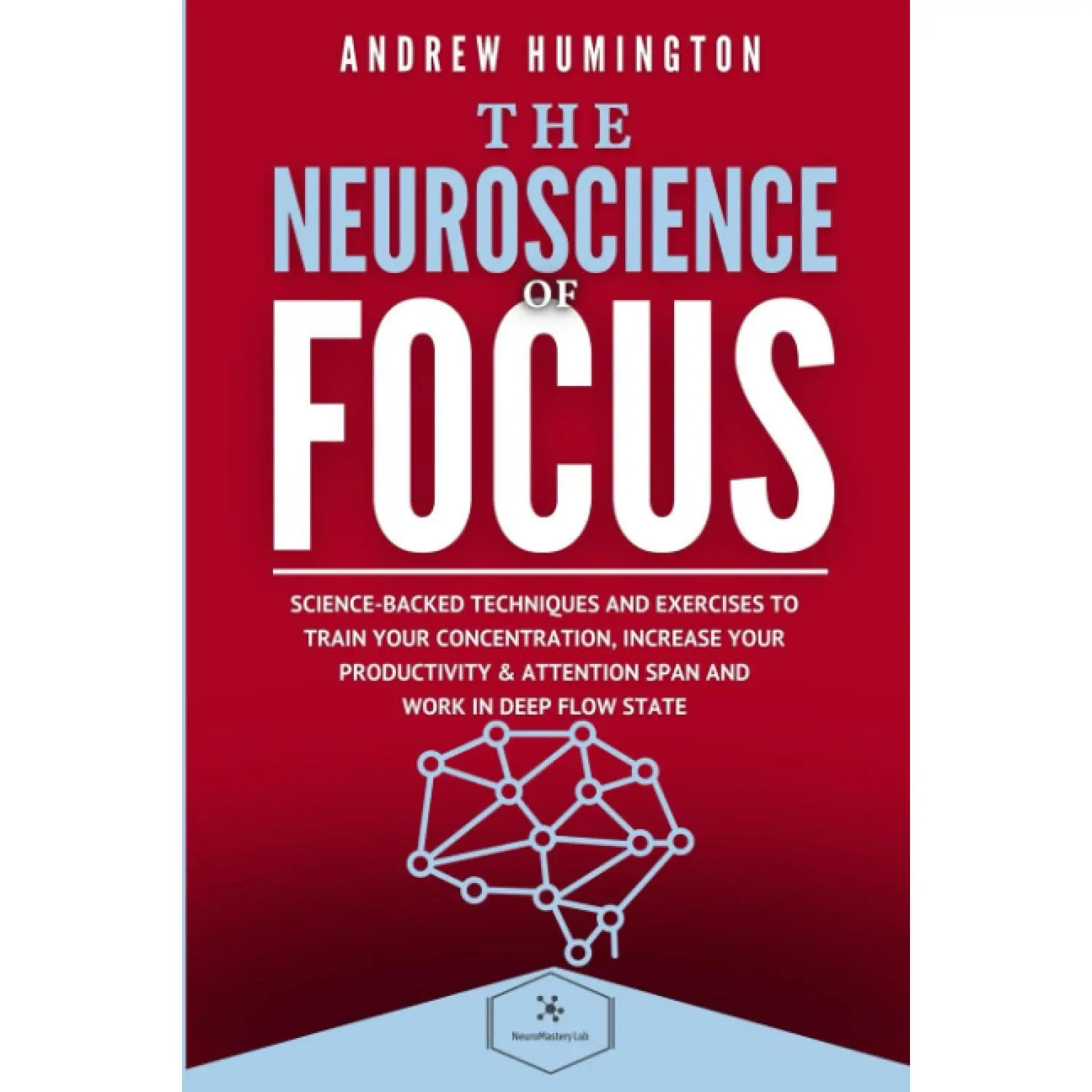 The Neuroscience Of Focus: Science-Backed Techniques And Exercises To Train Your Concentration, Increase Your Productivity & Attention Span And Work in Deep Flow State (NeuroMastery Lab Collection)