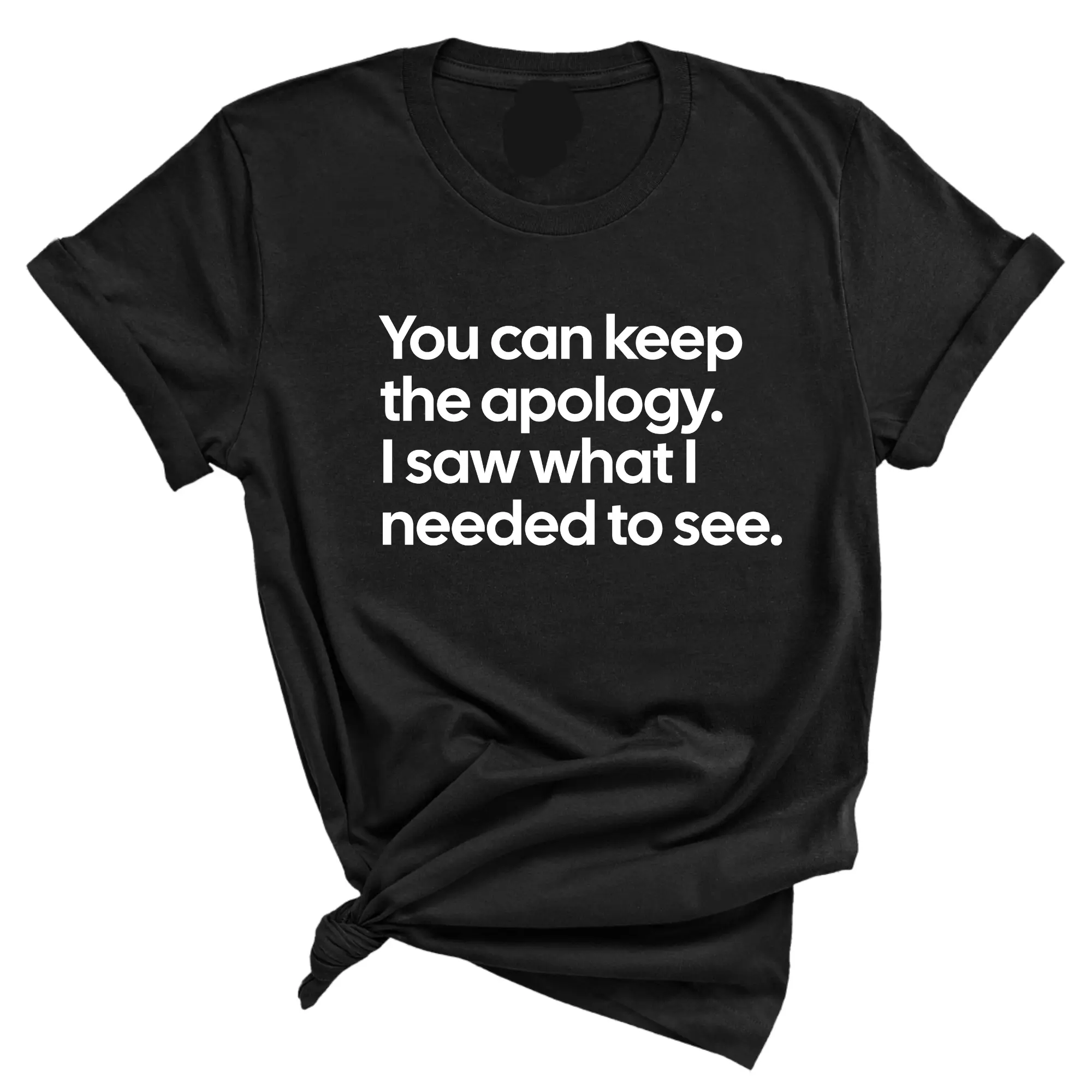 You can keep the apology. I saw what I needed to see Unisex Tee