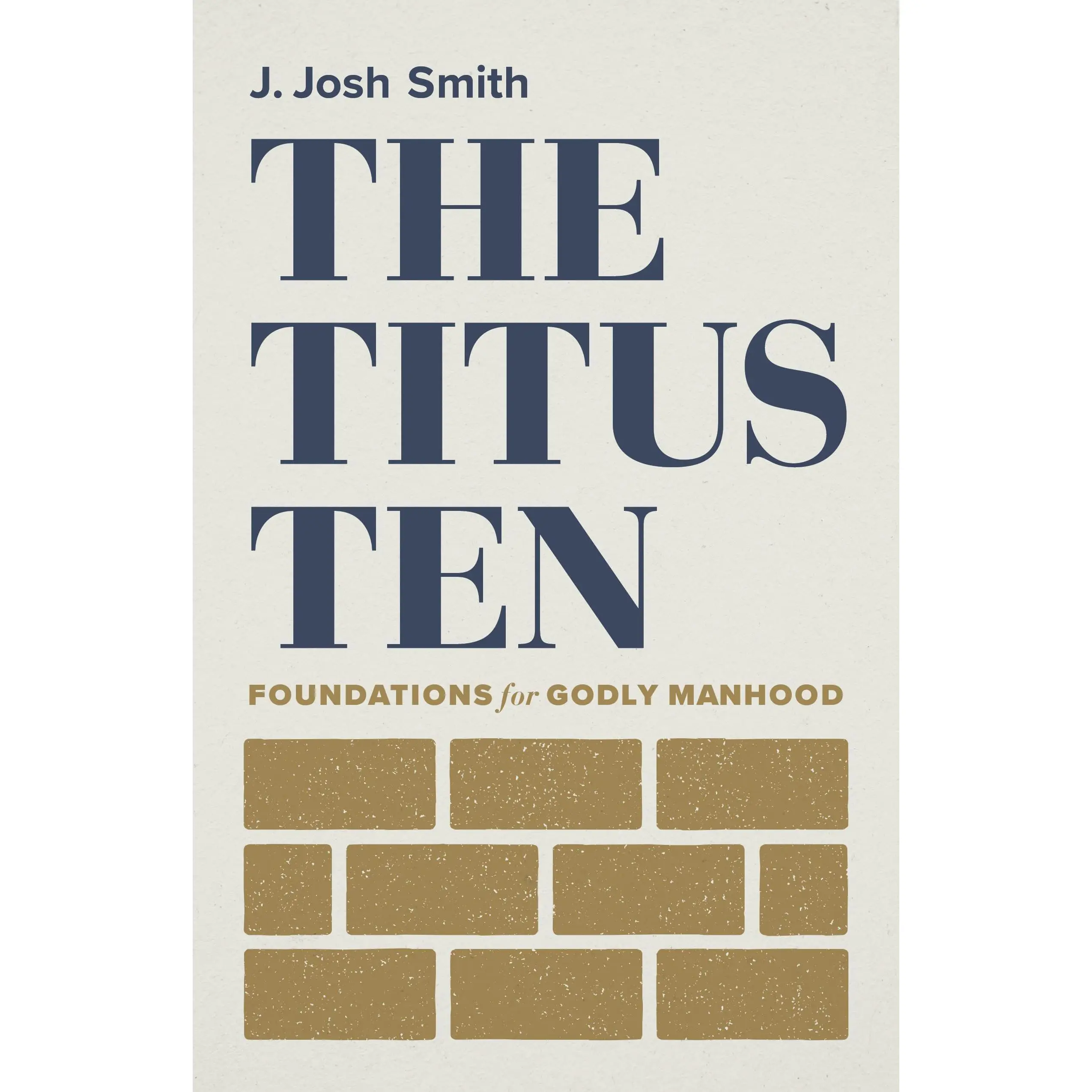 The Titus Ten: Foundations for Godly Manhood -- J. Josh Smith - Paperback
