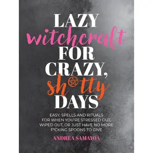 Lazy Witchcraft for Crazy, Sh*tty Days: Easy Spells and Rituals for When You’re Stressed Out, Wiped Out, or Just Have No More Spoons to Give