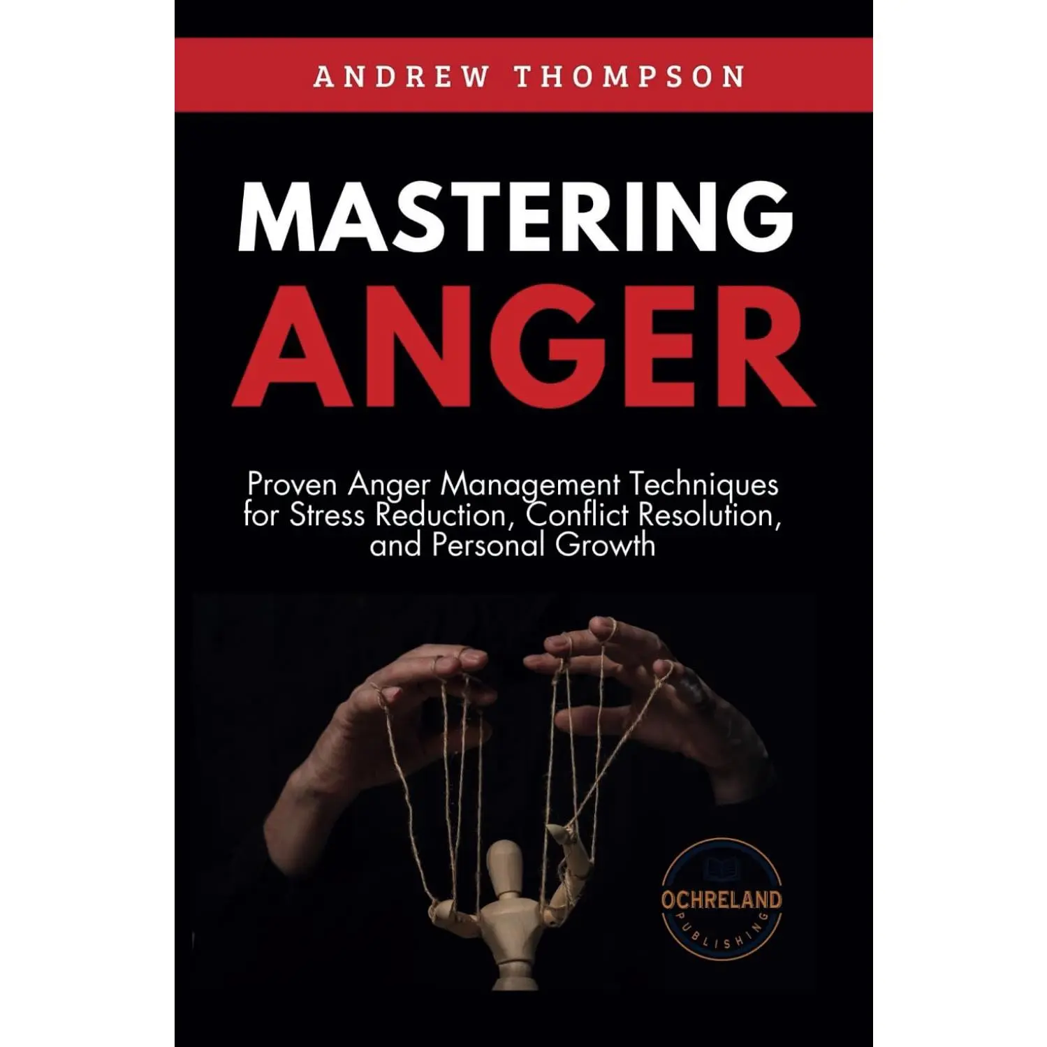 Mastering Anger: Proven Anger Management Techniques for Stress Reduction, Conflict Resolution, and Personal Growth