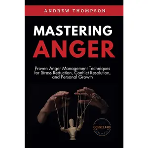 Mastering Anger: Proven Anger Management Techniques for Stress Reduction, Conflict Resolution, and Personal Growth