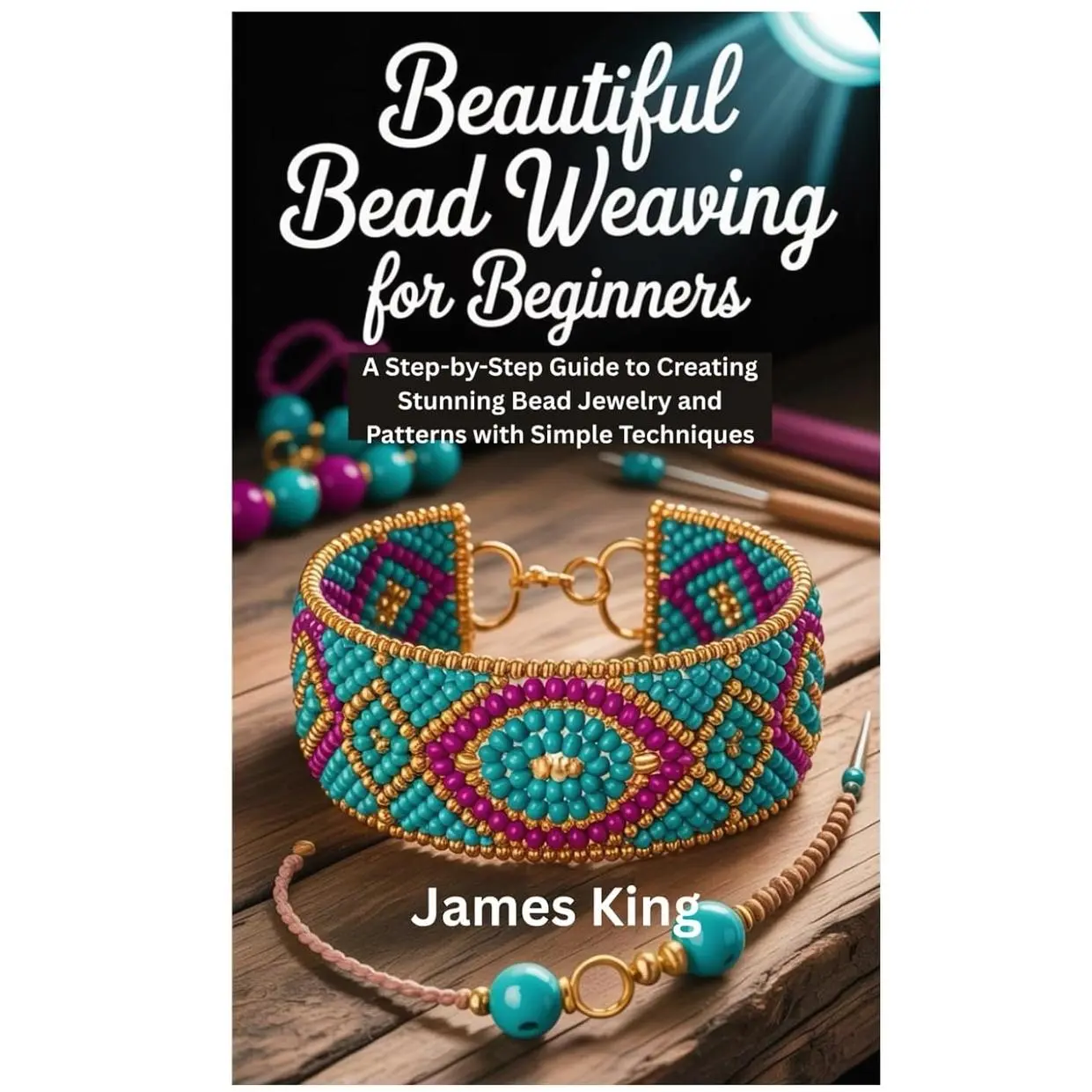 BEAUTIFUL BEAD WEAVING FOR BEGINNERS: A Step-by-Step Guide to Creating Stunning Bead Jewelry and Patterns with Simple Techniques