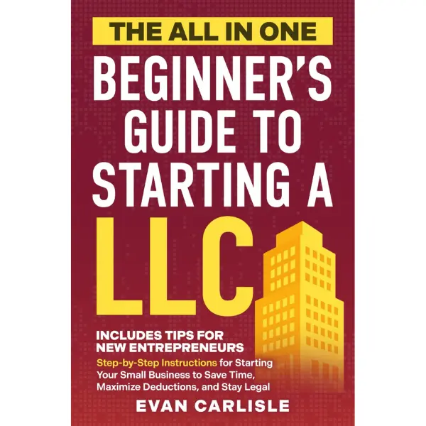The All In One Beginner's Guide to Starting a LLC: Step-by-step Instructions for Starting Your Small Business to Save Time, Maximize Deductions, and Stay Legal